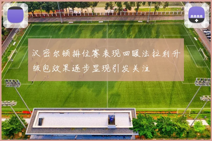 汉密尔顿排位赛表现回暖法拉利升级包效果逐步显现引发关注