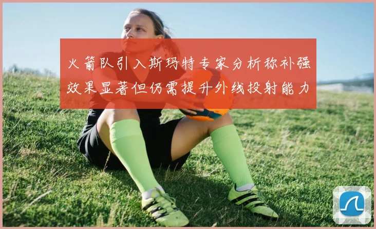 火箭队引入斯玛特专家分析称补强效果显著但仍需提升外线投射能力