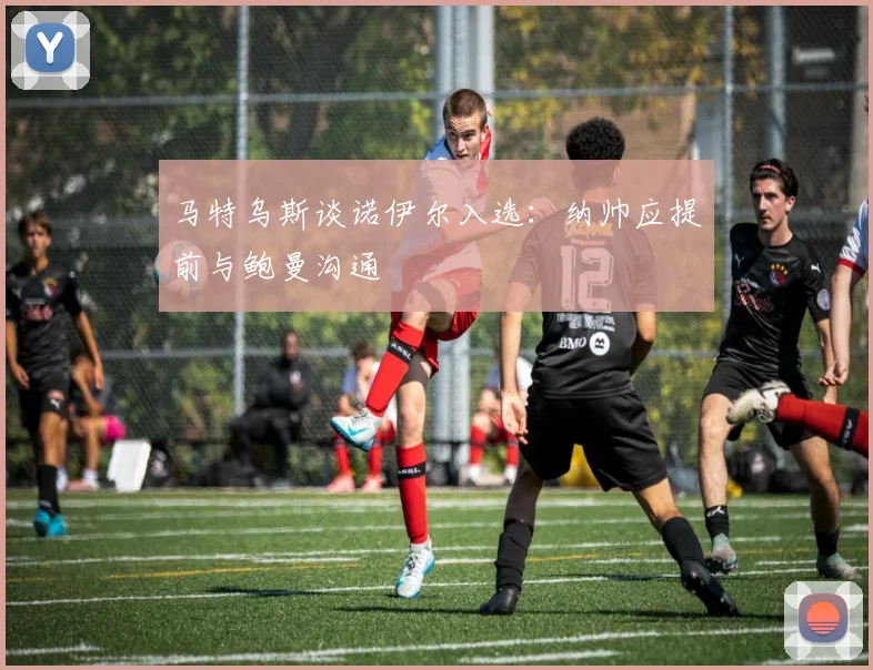 马特乌斯谈诺伊尔入选：纳帅应提前与鲍曼沟通