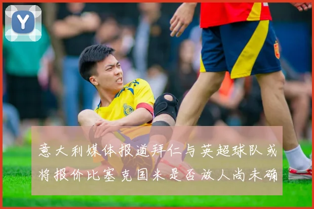 意大利媒体报道拜仁与英超球队或将报价比塞克国米是否放人尚未确定