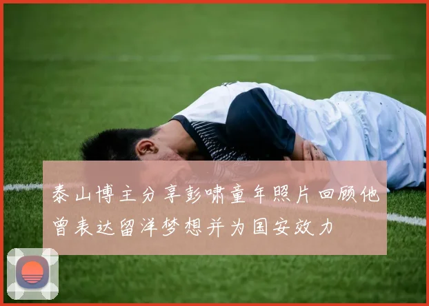 泰山博主分享彭啸童年照片回顾他曾表达留洋梦想并为国安效力
