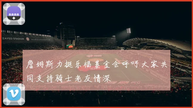 詹姆斯力挺乐福基金会呼吁大家共同支持骑士老友情深