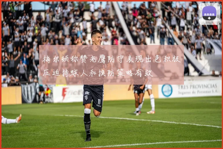 梅尔顿称赞老鹰防守表现出色积极压迫持球人和换防策略有效