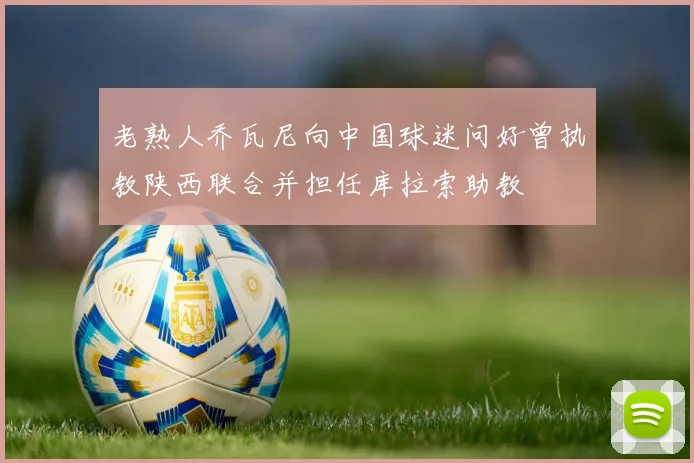 老熟人乔瓦尼向中国球迷问好曾执教陕西联合并担任库拉索助教