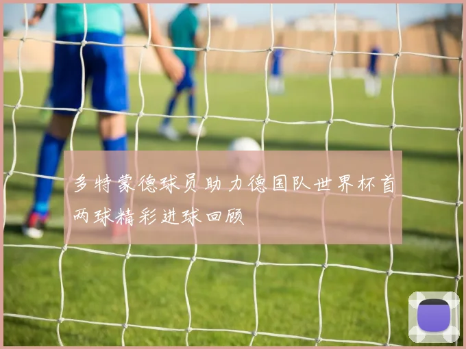 多特蒙德球员助力德国队世界杯首两球精彩进球回顾