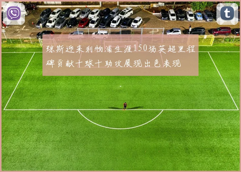 琼斯迎来利物浦生涯150场英超里程碑贡献十球十助攻展现出色表现