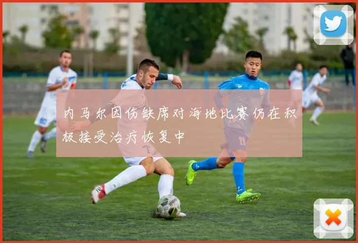 内马尔因伤缺席对海地比赛仍在积极接受治疗恢复中