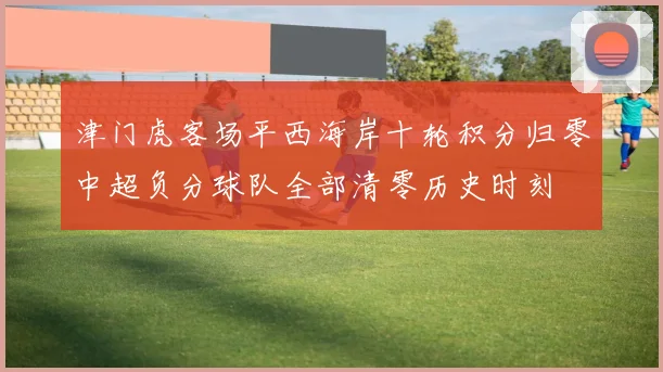 津门虎客场平西海岸十轮积分归零中超负分球队全部清零历史时刻