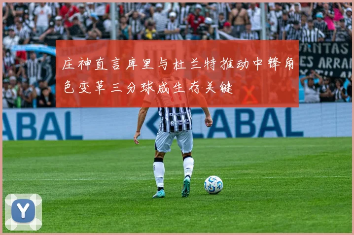 庄神直言库里与杜兰特推动中锋角色变革三分球成生存关键