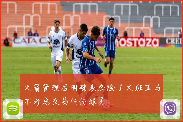 火箭管理层明确表态除了文班亚马不考虑交易任何球员