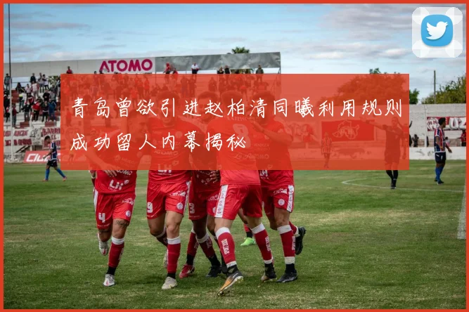 青岛曾欲引进赵柏清同曦利用规则成功留人内幕揭秘