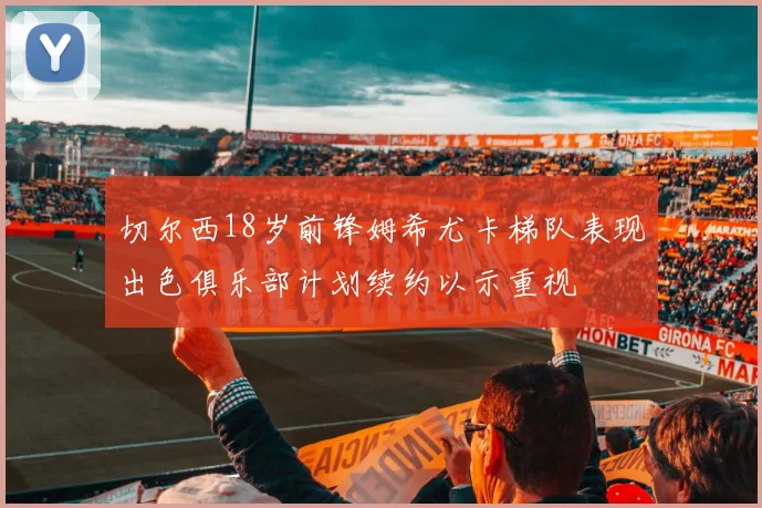 切尔西18岁前锋姆希尤卡梯队表现出色俱乐部计划续约以示重视