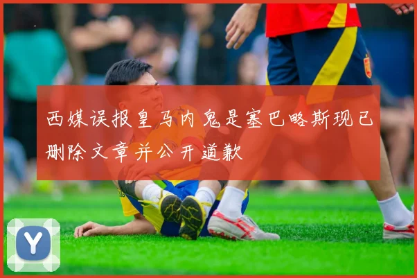 西媒误报皇马内鬼是塞巴略斯现已删除文章并公开道歉