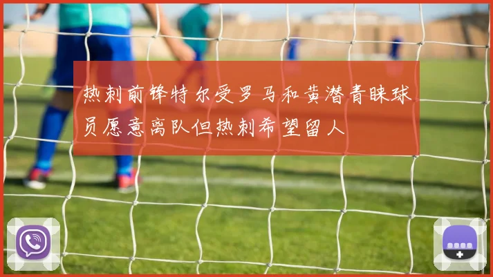 热刺前锋特尔受罗马和黄潜青睐球员愿意离队但热刺希望留人