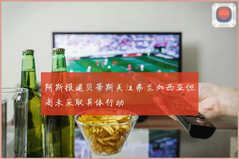 阿斯报道贝蒂斯关注弗兰加西亚但尚未采取具体行动