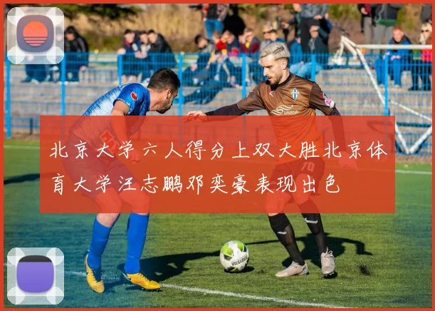 北京大学六人得分上双大胜北京体育大学汪志鹏邓奕豪表现出色