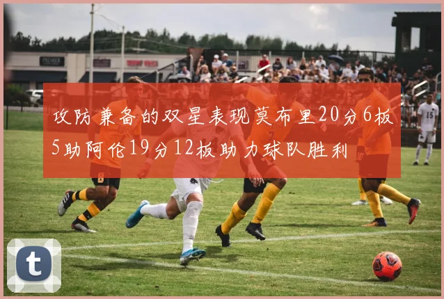 攻防兼备的双星表现莫布里20分6板5助阿伦19分12板助力球队胜利