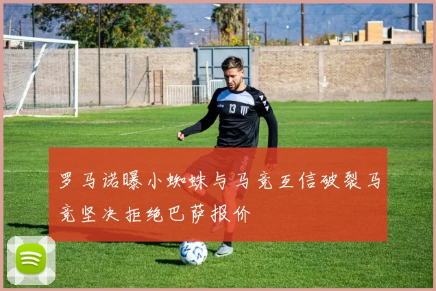 罗马诺曝小蜘蛛与马竞互信破裂马竞坚决拒绝巴萨报价