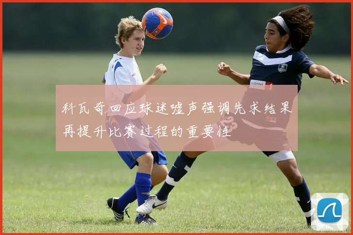 科瓦奇回应球迷嘘声强调先求结果再提升比赛过程的重要性