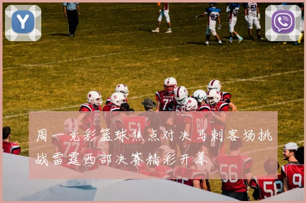 周一竞彩篮球焦点对决马刺客场挑战雷霆西部决赛精彩开幕