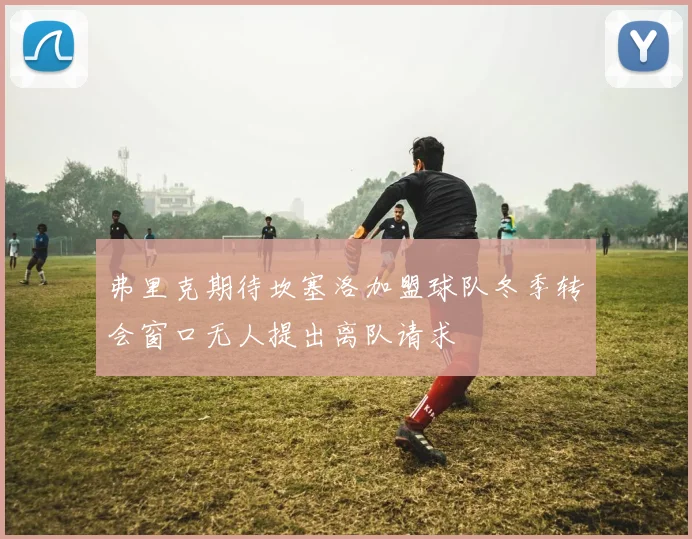 弗里克期待坎塞洛加盟球队冬季转会窗口无人提出离队请求