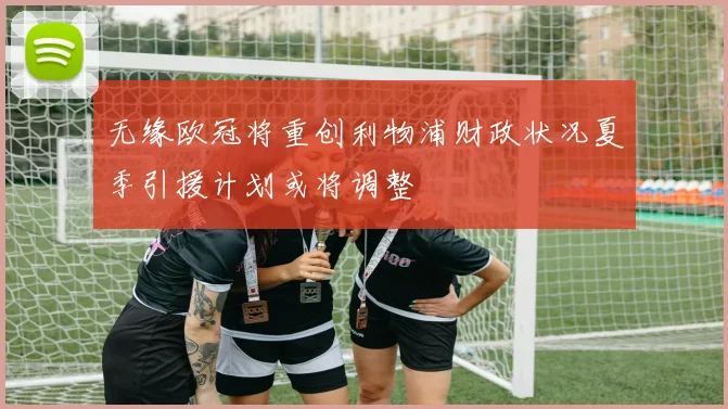 无缘欧冠将重创利物浦财政状况夏季引援计划或将调整