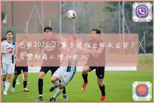 巴萨2026-27赛季将推出球衣后背广告赞助商以增加收入