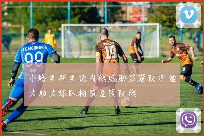 小塔里斯里德内线威胁显著防守能力助力球队构筑坚固防线