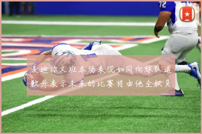 麦迪称文班本场表现如同向球队道歉并表示未来的比赛将由他全权负责