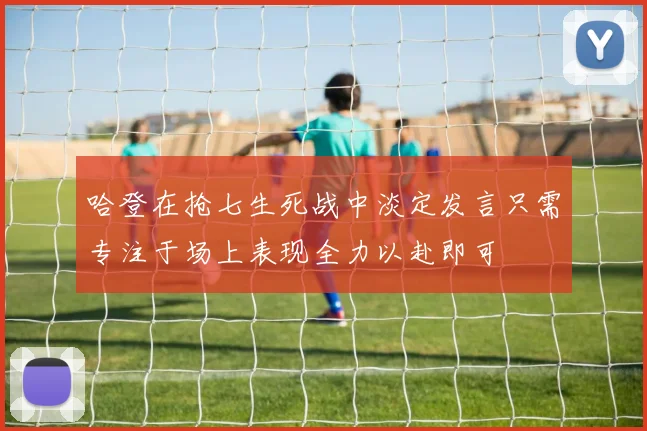 哈登在抢七生死战中淡定发言只需专注于场上表现全力以赴即可