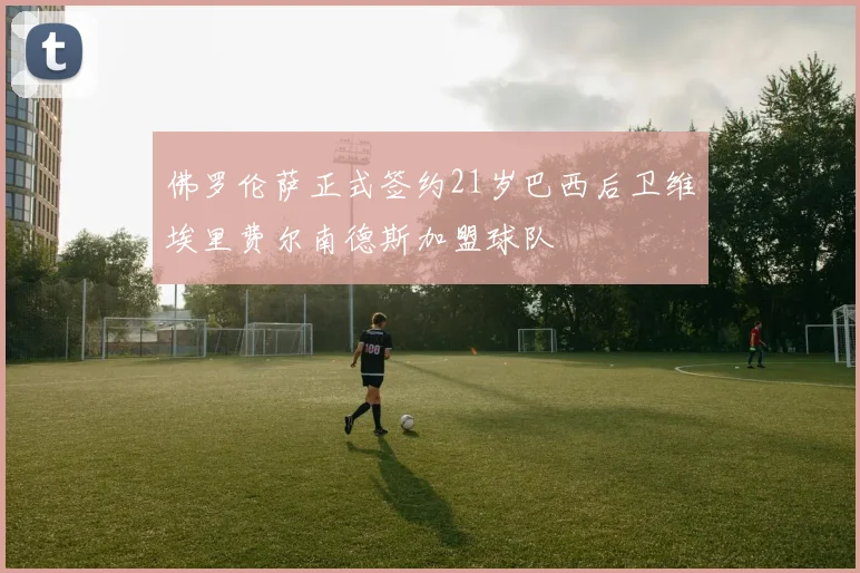 佛罗伦萨正式签约21岁巴西后卫维埃里费尔南德斯加盟球队