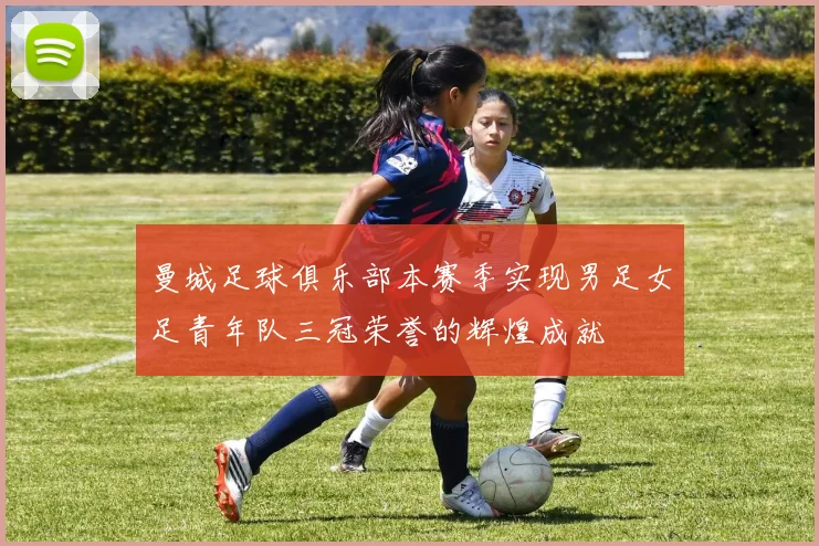 曼城足球俱乐部本赛季实现男足女足青年队三冠荣誉的辉煌成就