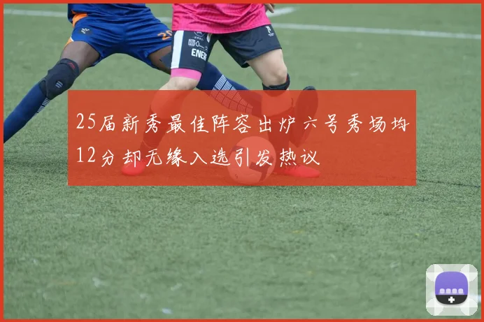 25届新秀最佳阵容出炉六号秀场均12分却无缘入选引发热议
