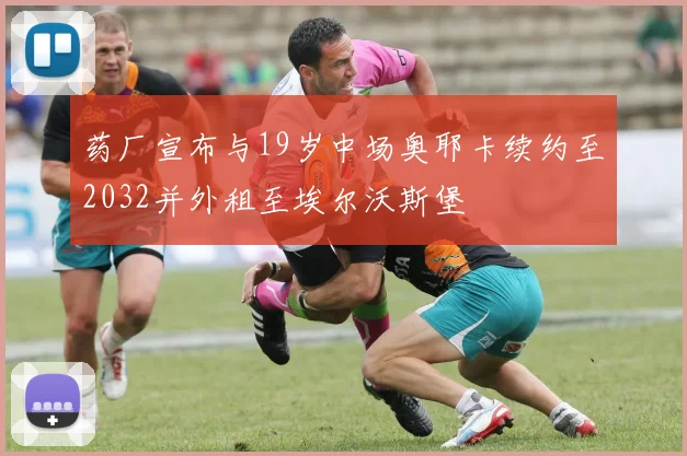 药厂宣布与19岁中场奥耶卡续约至2032并外租至埃尔沃斯堡