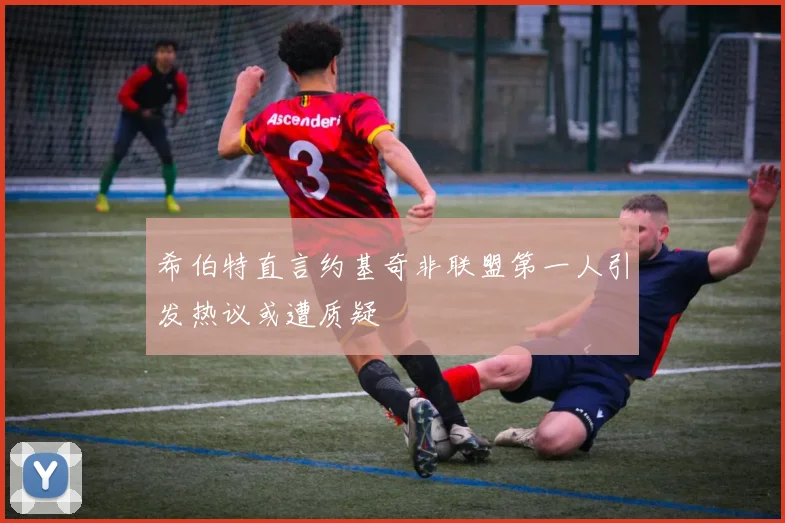 希伯特直言约基奇非联盟第一人引发热议或遭质疑