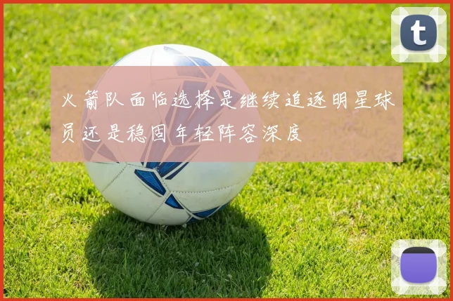 火箭队面临选择是继续追逐明星球员还是稳固年轻阵容深度