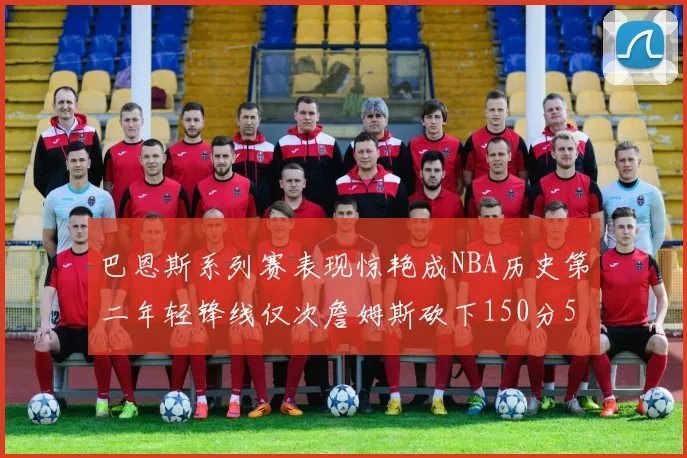 巴恩斯系列赛表现惊艳成NBA历史第二年轻锋线仅次詹姆斯砍下150分50助