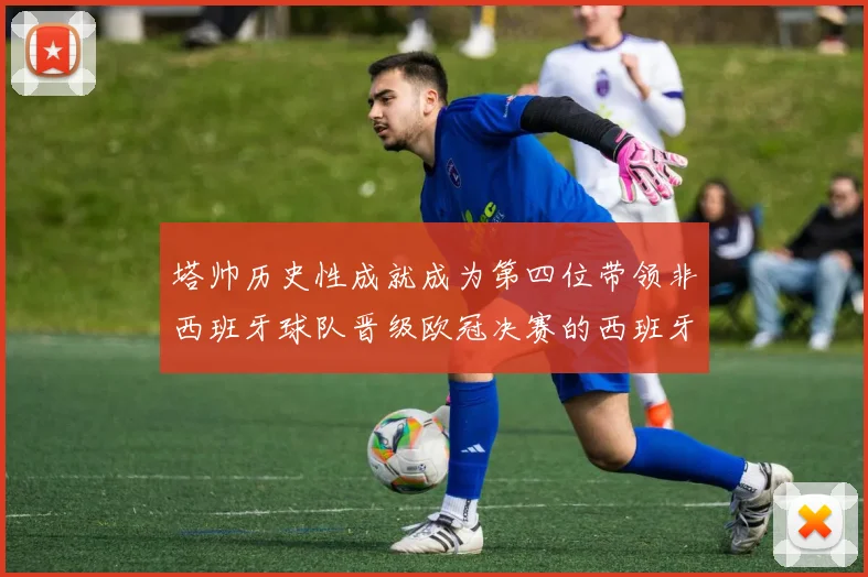 塔帅历史性成就成为第四位带领非西班牙球队晋级欧冠决赛的西班牙教练