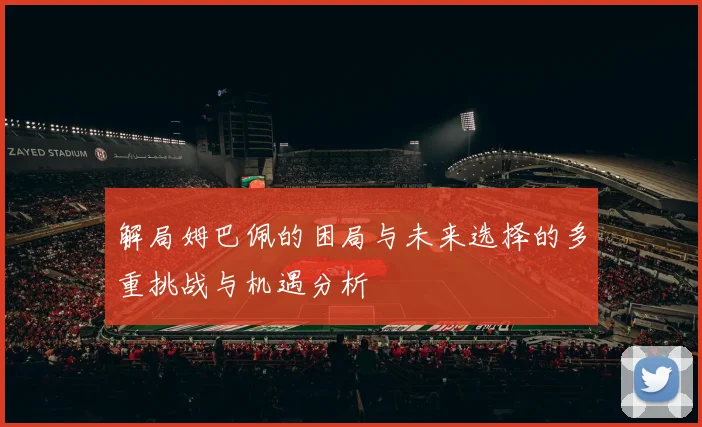 解局姆巴佩的困局与未来选择的多重挑战与机遇分析