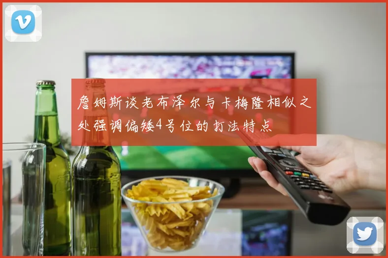 詹姆斯谈老布泽尔与卡梅隆相似之处强调偏矮4号位的打法特点