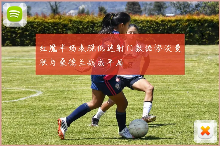 红魔半场表现低迷射门数据惨淡曼联与桑德兰战成平局